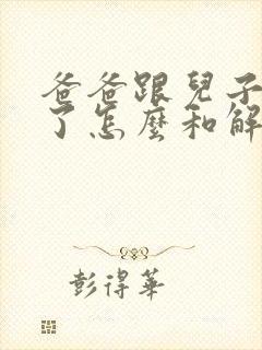 爸爸跟儿子吵架了怎么和解