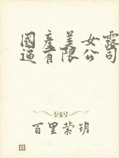 国产美女露出逼逼有限公司