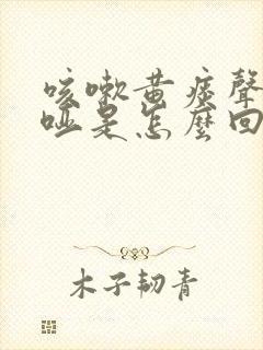 咳嗽黄痰声音嘶哑是怎么回事