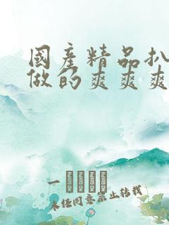 国产精品扒开腿做的爽爽爽呐