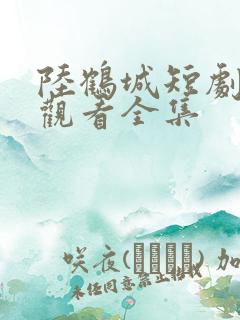 陆鹤城短剧免费观看全集