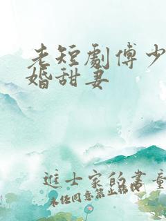 老短剧傅少的闪婚甜妻