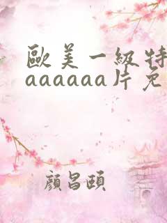 欧美一级特黄aaaaaaa片免费播放