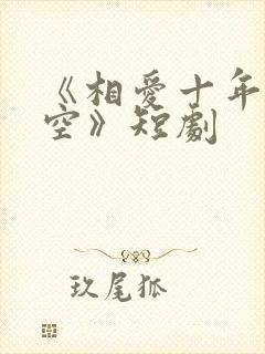 《相爱十年终成空》短剧