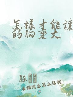 怎样才能让女人的胸变大