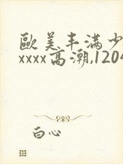 欧美丰满少妇xxxxx高潮,1204基地