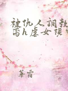 被仇人调教成禁脔h虐女视频