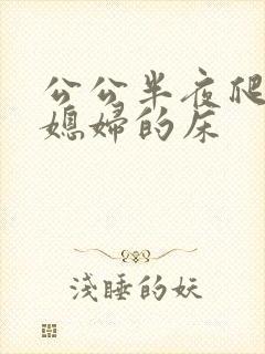 公公半夜爬上儿媳妇的床
