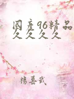 国产96精品久久久久久 国产96精品久久久久久