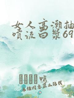 女人高潮抽搐潮喷流白浆69