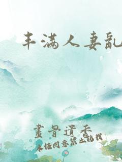丰满人妻乱淫