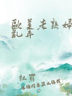 欧美老熟妇乱搞乱弄