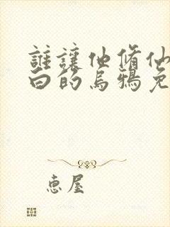 谁让他修仙的最白的乌鸦免费全本阅读 谁让他修仙的最白的乌鸦免费全本阅读