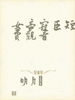 女帝宠臣短剧免费观看