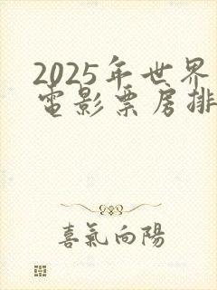 2025年世界电影票房排行榜 2025年世界电影票房排行榜