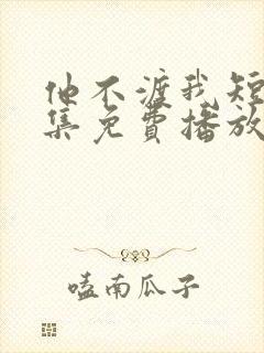 他不渡我短剧全集免费播放