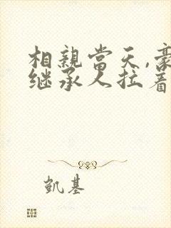 相亲当天,豪门继承人拉着我领证正版
