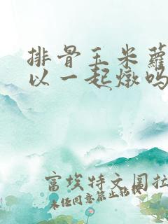排骨玉米萝卜可以一起炖吗