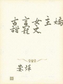 古言女主娇软的甜宠文