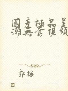 国产极品美女高潮无套视频