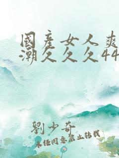 国产女人爽到高潮久久久4444