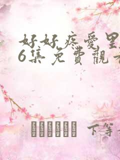 好好疼爱里面第6集免费观看真人