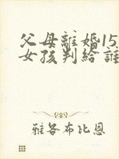父母离婚15岁女孩判给谁