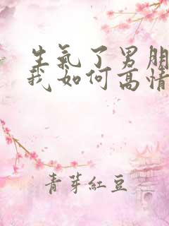 生气了男朋友哄我如何高情商回复