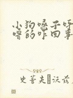 小狗嗓子呼噜呼噜的咋回事啊 小狗嗓子呼噜呼噜的咋回事啊