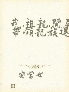我,祖龙,开局带领龙族退隐完整版 我,祖龙,开局带领龙族退隐完整版