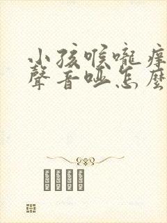 小孩喉咙痒咳嗽声音哑怎么办