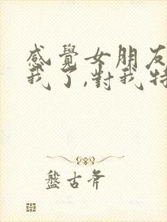 感觉女朋友不爱我了,对我特别冷淡