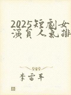 2025短剧女演员人气排行榜