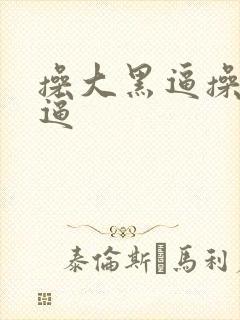 操大黑逼操大黑逼 操大黑逼操大黑逼
