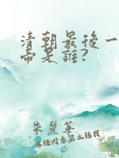 清朝最后一个皇帝是谁? 清朝最后一个皇帝是谁?