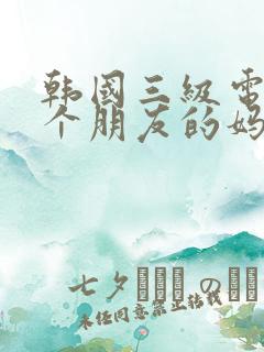 韩国三级电影一个朋友的妈妈