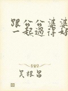 跟公公婆婆住在一起过得好压抑