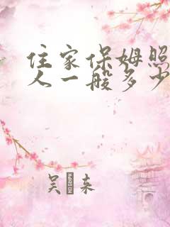 住家保姆照顾病人一般多少钱一月