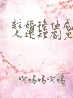 离婚后他成了万人迷短剧免费观看 离婚后他成了万人迷短剧免费观看