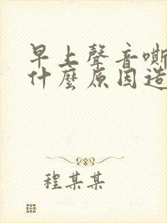 早上声音嘶哑是什么原因造成的