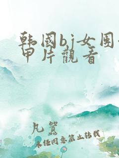 韩国bj女团卸甲片观看