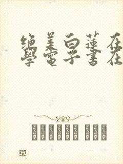 绝美白莲在线教学电子书在线阅读 绝美白莲在线教学电子书在线阅读