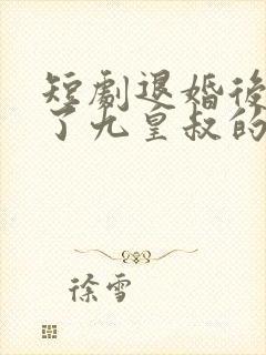 短剧退婚后我成了九皇叔的心尖宠