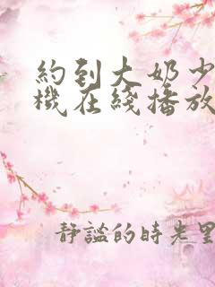 约到大奶少妇手机在线播放 约到大奶少妇手机在线播放