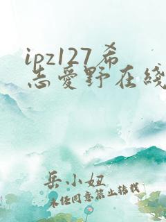 ipz127希志爱野在线观看