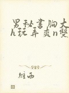 男秘书胸大喂奶h玩弄爽n双性小说