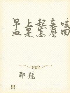早上起来咳痰有血是怎么回事
