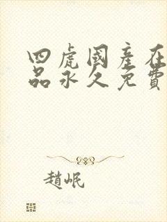 四虎国产在线精品永久免费观看