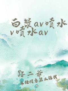 白浆av喷水av喷水av