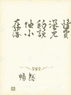 在他的深情中陨落小说免费阅读